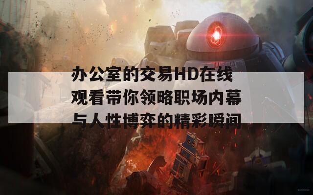 办公室的交易HD在线观看带你领略职场内幕与人性博弈的精彩瞬间