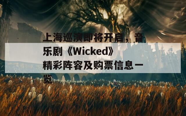 上海巡演即将开启，音乐剧《Wicked》精彩阵容及购票信息一览