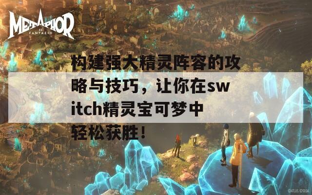 构建强大精灵阵容的攻略与技巧，让你在switch精灵宝可梦中轻松获胜！