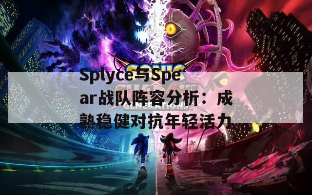 Splyce与Spear战队阵容分析：成熟稳健对抗年轻活力