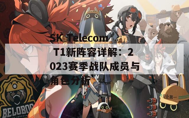 SK Telecom T1新阵容详解：2023赛季战队成员与角色分析