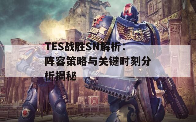 TES战胜SN解析：阵容策略与关键时刻分析揭秘