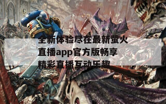 全新体验尽在最新萤火直播app官方版畅享精彩直播互动乐趣