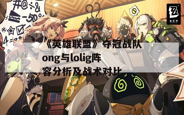 《英雄联盟》夺冠战队ong与lolig阵容分析及战术对比