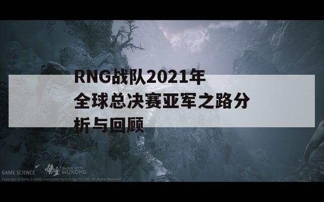 RNG战队2021年全球总决赛亚军之路分析与回顾