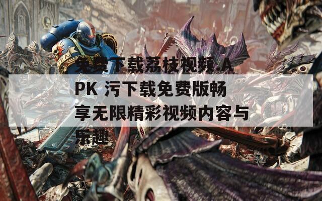 免费下载荔枝视频.APK 污下载免费版畅享无限精彩视频内容与乐趣