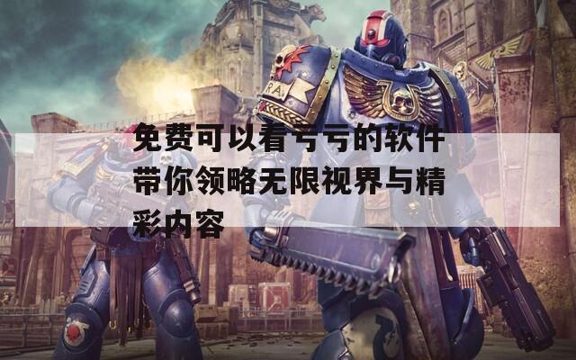 免费可以看亏亏的软件带你领略无限视界与精彩内容  第1张