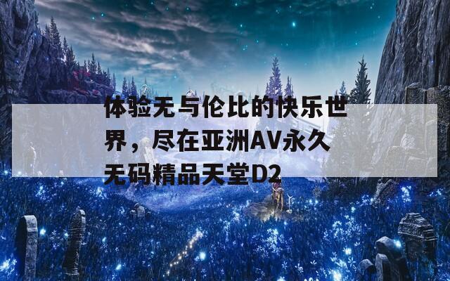 体验无与伦比的快乐世界，尽在亚洲AV永久无码精品天堂D2