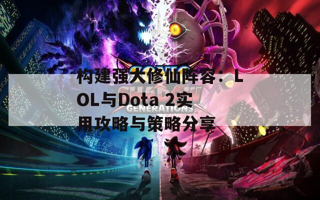 构建强大修仙阵容：LOL与Dota 2实用攻略与策略分享