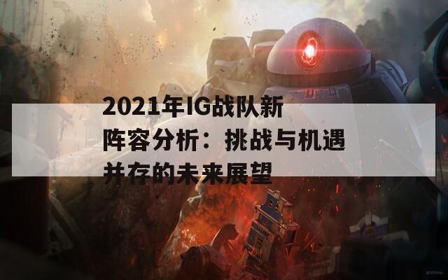 2021年IG战队新阵容分析：挑战与机遇并存的未来展望