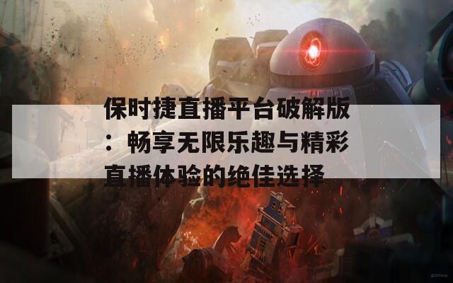 保时捷直播平台破解版：畅享无限乐趣与精彩直播体验的绝佳选择