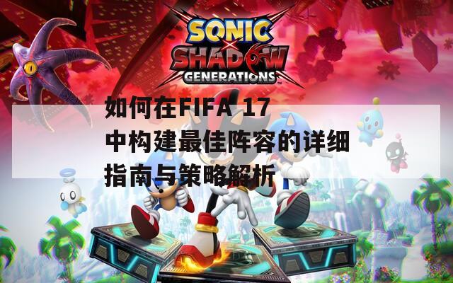 如何在FIFA 17中构建最佳阵容的详细指南与策略解析