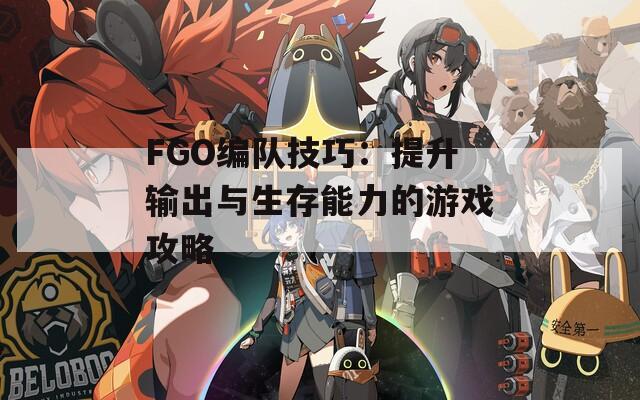 FGO编队技巧：提升输出与生存能力的游戏攻略