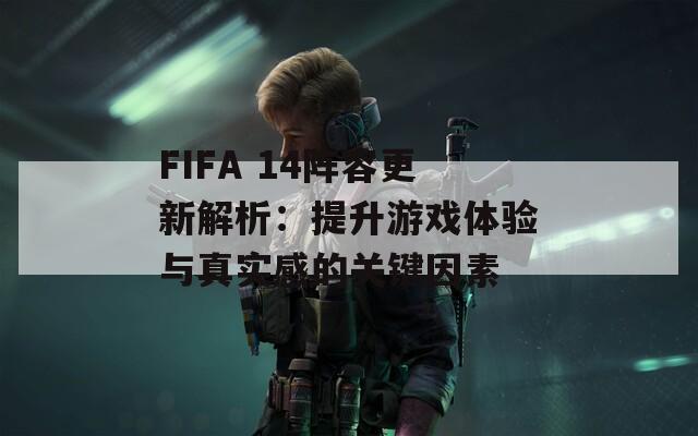 FIFA 14阵容更新解析：提升游戏体验与真实感的关键因素