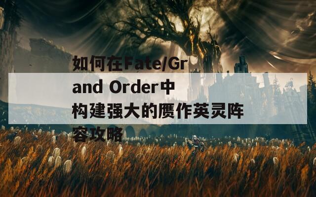 如何在Fate/Grand Order中构建强大的赝作英灵阵容攻略