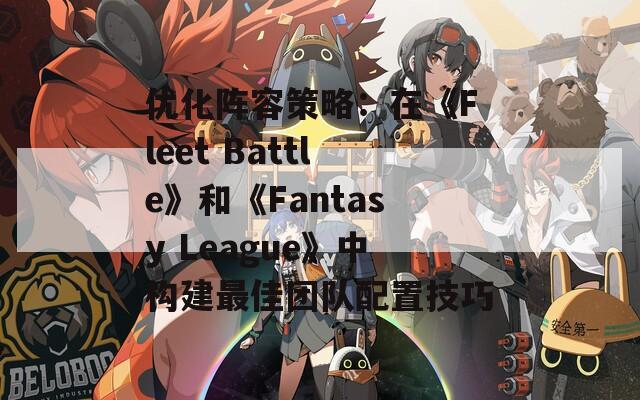 优化阵容策略：在《Fleet Battle》和《Fantasy League》中构建最佳团队配置技巧