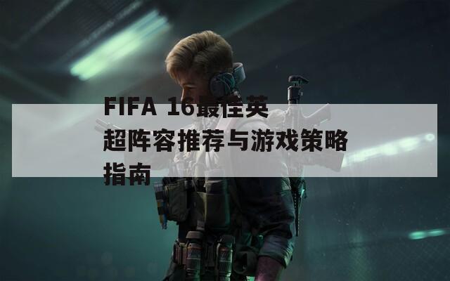 FIFA 16最佳英超阵容推荐与游戏策略指南