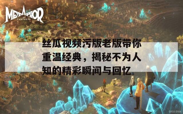 丝瓜视频污版老版带你重温经典，揭秘不为人知的精彩瞬间与回忆