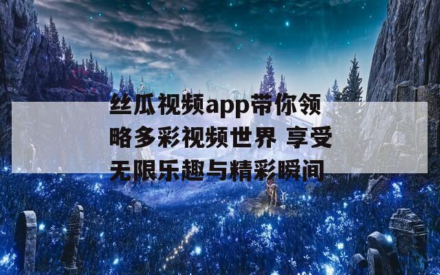 丝瓜视频app带你领略多彩视频世界 享受无限乐趣与精彩瞬间