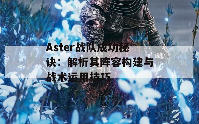 Aster战队成功秘诀：解析其阵容构建与战术运用技巧