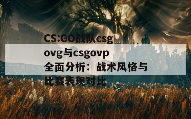 CS:GO战队csgovg与csgovp全面分析：战术风格与比赛表现对比