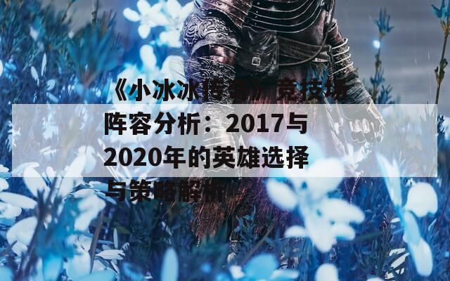 《小冰冰传奇》竞技场阵容分析：2017与2020年的英雄选择与策略解析