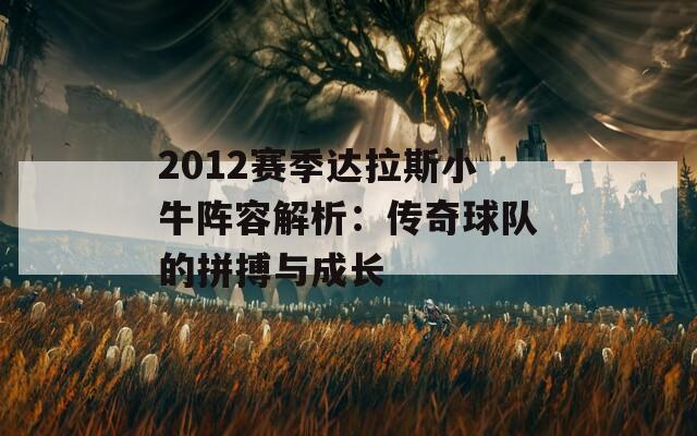 2012赛季达拉斯小牛阵容解析：传奇球队的拼搏与成长