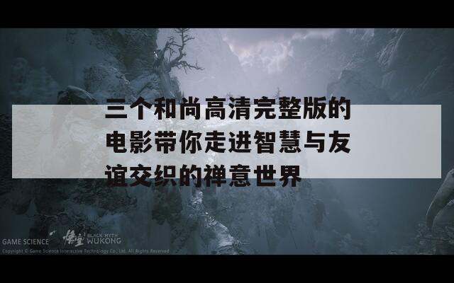 三个和尚高清完整版的电影带你走进智慧与友谊交织的禅意世界