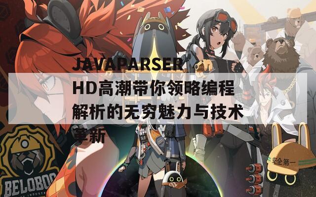 JAVAPARSERHD高潮带你领略编程解析的无穷魅力与技术革新