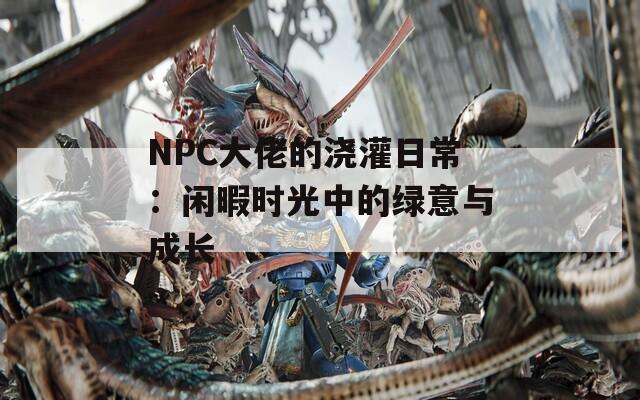 NPC大佬的浇灌日常：闲暇时光中的绿意与成长