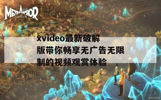 xvideo最新破解版带你畅享无广告无限制的视频观赏体验