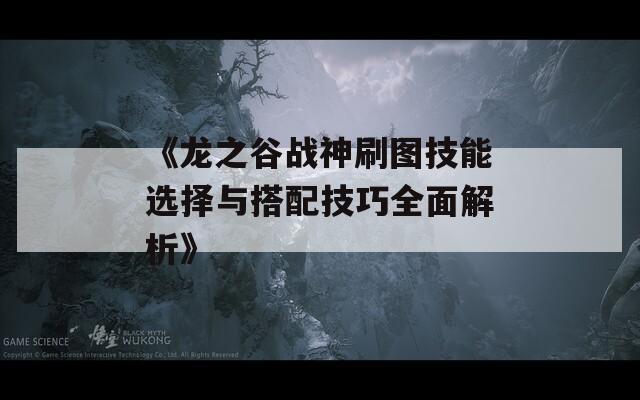 《龙之谷战神刷图技能选择与搭配技巧全面解析》  第1张