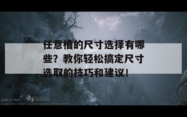 任意槽的尺寸选择有哪些？教你轻松搞定尺寸选取的技巧和建议！  第1张