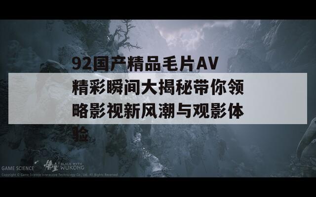 92国产精品毛片AV精彩瞬间大揭秘带你领略影视新风潮与观影体验  第1张