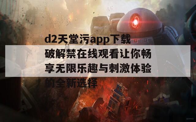 d2天堂污app下载破解禁在线观看让你畅享无限乐趣与刺激体验的全新选择  第1张