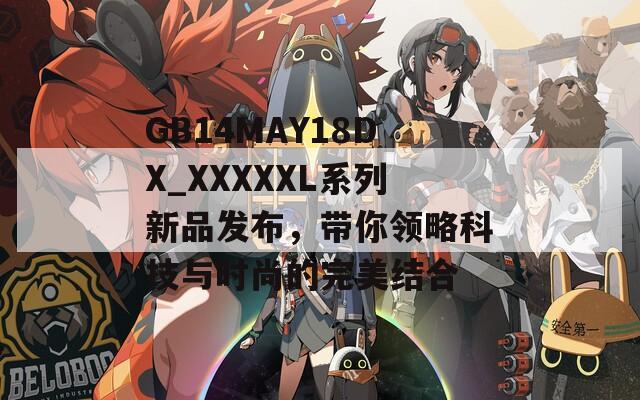 GB14MAY18DX_XXXXXL系列新品发布，带你领略科技与时尚的完美结合