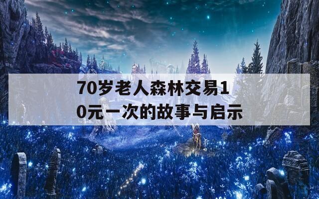 70岁老人森林交易10元一次的故事与启示