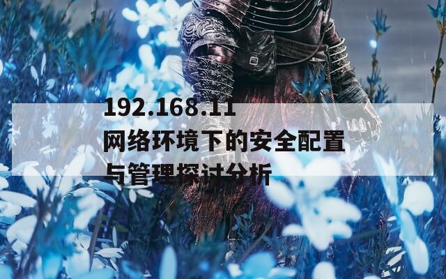 192.168.11网络环境下的安全配置与管理探讨分析