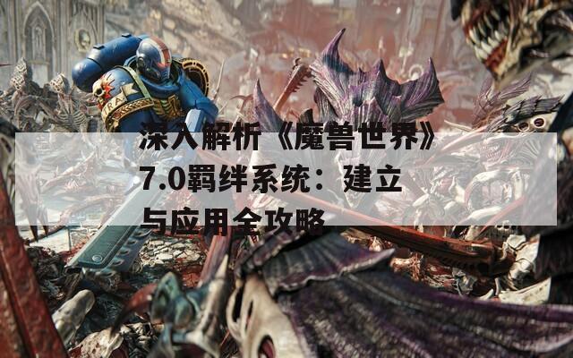 深入解析《魔兽世界》7.0羁绊系统：建立与应用全攻略