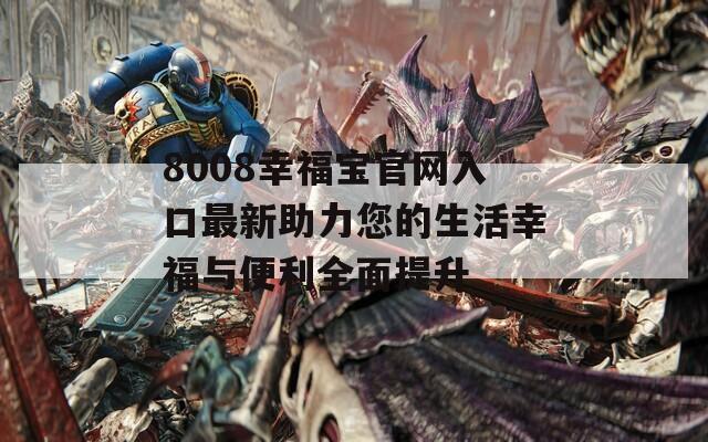 8008幸福宝官网入口最新助力您的生活幸福与便利全面提升