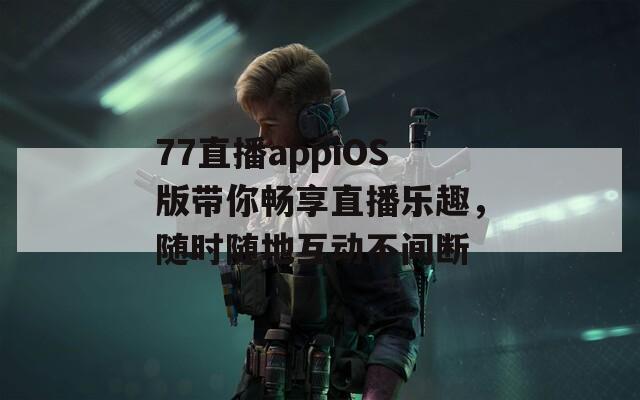 77直播appiOS版带你畅享直播乐趣，随时随地互动不间断