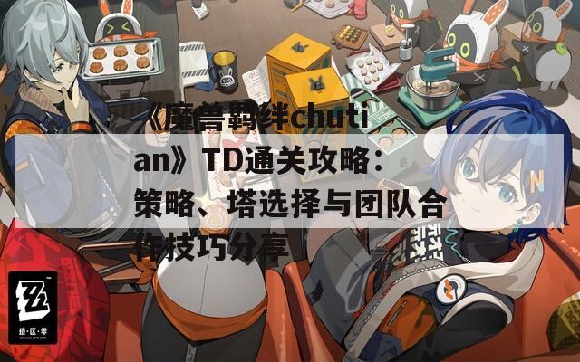 《魔兽羁绊chutian》TD通关攻略：策略、塔选择与团队合作技巧分享