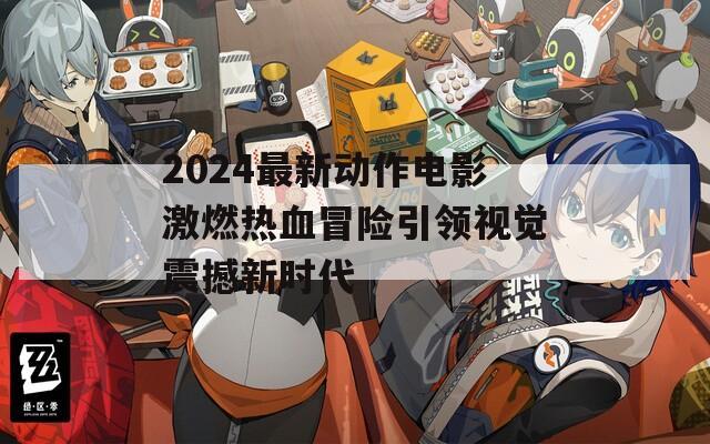 2024最新动作电影激燃热血冒险引领视觉震撼新时代