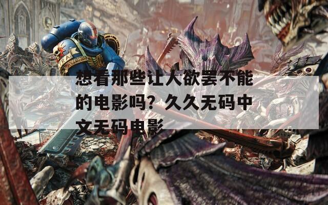 想看那些让人欲罢不能的电影吗？久久无码中文无码电影