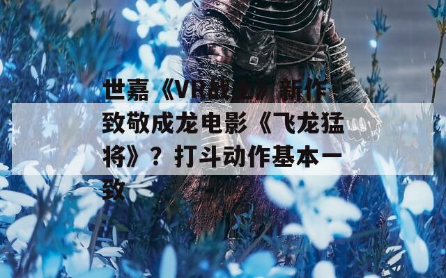 世嘉《VR战士》新作致敬成龙电影《飞龙猛将》？打斗动作基本一致