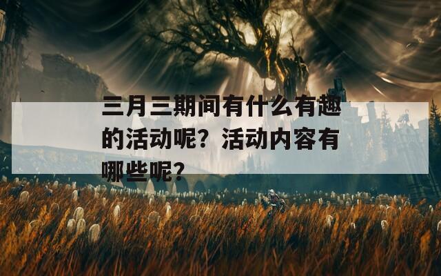 三月三期间有什么有趣的活动呢？活动内容有哪些呢？