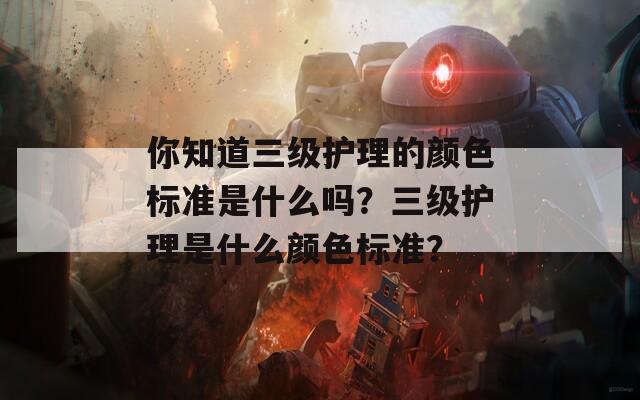 你知道三级护理的颜色标准是什么吗？三级护理是什么颜色标准？