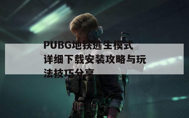 PUBG地铁逃生模式详细下载安装攻略与玩法技巧分享