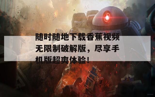 随时随地下载香蕉视频无限制破解版，尽享手机版超爽体验！