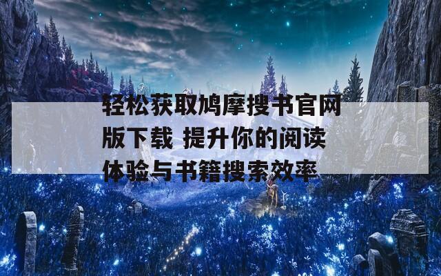 轻松获取鸠摩搜书官网版下载 提升你的阅读体验与书籍搜索效率